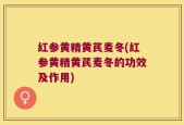 红参黄精黄芪麦冬(红参黄精黄芪麦冬的功效及作用)