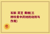 石斛 灵芝 黄精(三种珍贵中药材的功效与作用)