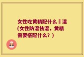 女性吃黄精配什么袪湿(女性防湿祛湿，黄精需要搭配什么？)