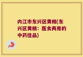 内江市东兴区黄精(东兴区黄精：医食两用的中药佳品)