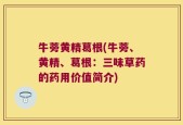 牛蒡黄精葛根(牛蒡、黄精、葛根：三味草药的药用价值简介)