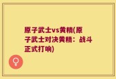 原子武士vs黄精(原子武士对决黄精：战斗正式打响)
