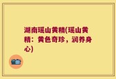 湖南瑶山黄精(瑶山黄精：黄色奇珍，润养身心)