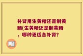 补肾用生黄精还是制黄精(生黄精还是制黄精，哪种更适合补肾？