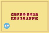 空腹饮黄精(黄精空腹饮用方法及注意事项)