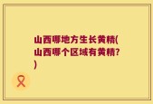 山西哪地方生长黄精(山西哪个区域有黄精？)