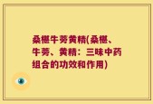 桑椹牛蒡黄精(桑椹、牛蒡、黄精：三味中药组合的功效和作用)