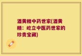 酒黄精中药世家(酒黄精：屹立中医药世家的珍贵宝藏)