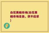 白花黄精市场(白花黄精市场走俏，供不应求)