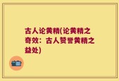 古人论黄精(论黄精之奇效：古人赞誉黄精之益处)