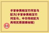 手掌参黄精玉竹何首乌配方(手掌参黄精玉竹何首乌，中华传统配方再现优质健康秘籍)