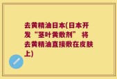 去黄精油日本(日本开发“茎叶黄敷剂” 将去黄精油直接敷在皮肤上)