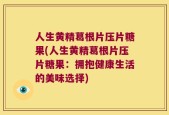 人生黄精葛根片压片糖果(人生黄精葛根片压片糖果：拥抱健康生活的美味选择)