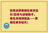 劲哥战狼黄精牡蛎多肽片(劲哥与战狼联手，推出高端保健品——黄精牡蛎多肽片)