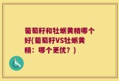葡萄籽和牡蛎黄精哪个好(葡萄籽VS牡蛎黄精：哪个更优？)