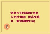湖南长生肽黄精(湖南长生肽黄精：提高免疫力，重塑健康生活)