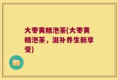 大枣黄精泡茶(大枣黄精泡茶，滋补养生新享受)