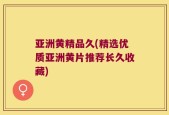 亚洲黄精品久(精选优质亚洲黄片推荐长久收藏)