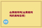 山黄精炖鸡(山黄精炖鸡的美味佳肴)