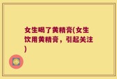 女生喝了黄精膏(女生饮用黄精膏，引起关注)