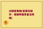 过期紫黄精(紫黄花精华：保健神器常备没烦恼)