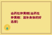 山药杜仲黄精(山药杜仲黄精：滋补身体的好选择)