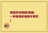 地道药材黄精(黄精：一种难得的地道中草药)