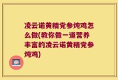 凌云诺黄精党参炖鸡怎么做(教你做一道营养丰富的凌云诺黄精党参炖鸡)