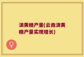 滇黄精产量(云南滇黄精产量实现增长)