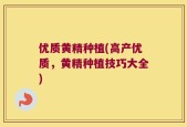 优质黄精种植(高产优质，黄精种植技巧大全)