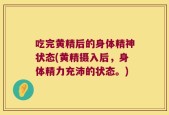 吃完黄精后的身体精神状态(黄精摄入后，身体精力充沛的状态。)