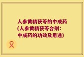 人参黄精茯苓的中成药(人参黄精茯苓合剂：中成药的功效及用途)