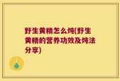 野生黄精怎么炖(野生黄精的营养功效及炖法分享)