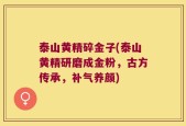 泰山黄精碎金子(泰山黄精研磨成金粉，古方传承，补气养颜)