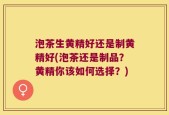 泡茶生黄精好还是制黄精好(泡茶还是制品？黄精你该如何选择？)