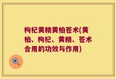 枸杞黄精黄柏苍术(黄柏、枸杞、黄精、苍术合用的功效与作用)