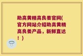 助高黄精高良姜官网(官方网站介绍助高黄精高良姜产品，新鲜直达！)