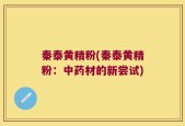 秦泰黄精粉(秦泰黄精粉：中药材的新尝试)