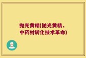 抛光黄精(抛光黄精，中药材转化技术革命)