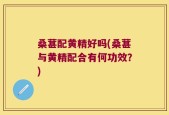 桑葚配黄精好吗(桑葚与黄精配合有何功效？)