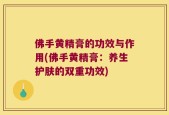 佛手黄精膏的功效与作用(佛手黄精膏：养生护肤的双重功效)