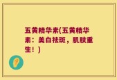 五黄精华素(五黄精华素：美白祛斑，肌肤重生！)