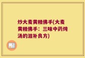 炒大麦黄精佛手(大麦黄精佛手：三味中药炖汤的滋补良方)