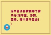 淫羊藿沙棘黄精哪个牌子好(淫羊藿、沙棘、黄精，哪个牌子靠谱？)
