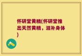怀研堂黄精(怀研堂推出天然黄精，滋补身体)