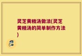 灵芝黄精汤做法(灵芝黄精汤的简单制作方法)