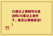 35度以上黄精可以成活吗(35度以上条件下，能否让黄精成活？)