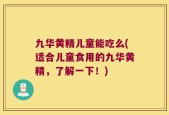 九华黄精儿童能吃么(适合儿童食用的九华黄精，了解一下！)