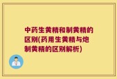 中药生黄精和制黄精的区别(药用生黄精与炮制黄精的区别解析)