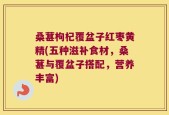 桑葚枸杞覆盆子红枣黄精(五种滋补食材，桑葚与覆盆子搭配，营养丰富)